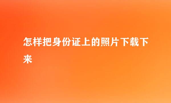 怎样把身份证上的照片下载下来