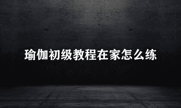 瑜伽初级教程在家怎么练