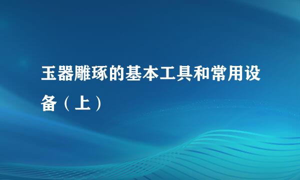 玉器雕琢的基本工具和常用设备（上）