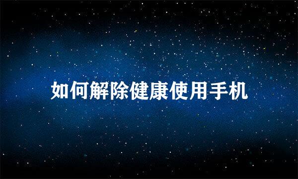 如何解除健康使用手机