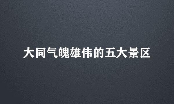 大同气魄雄伟的五大景区