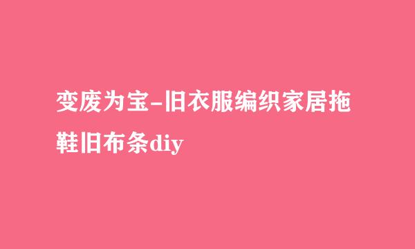 变废为宝-旧衣服编织家居拖鞋旧布条diy