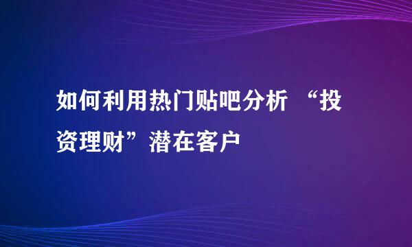 如何利用热门贴吧分析 “投资理财”潜在客户