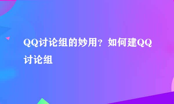 QQ讨论组的妙用?如何建QQ讨论组