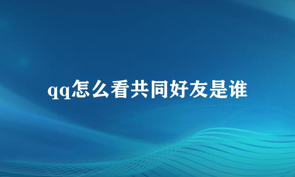 qq怎么看共同好友是谁