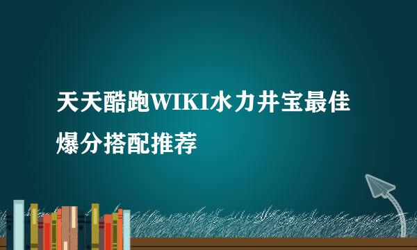 天天酷跑WIKI水力井宝最佳爆分搭配推荐