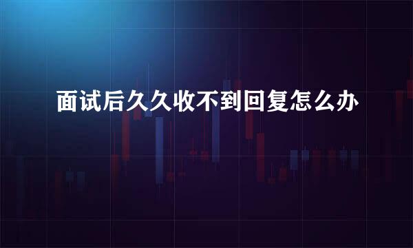 面试后久久收不到回复怎么办