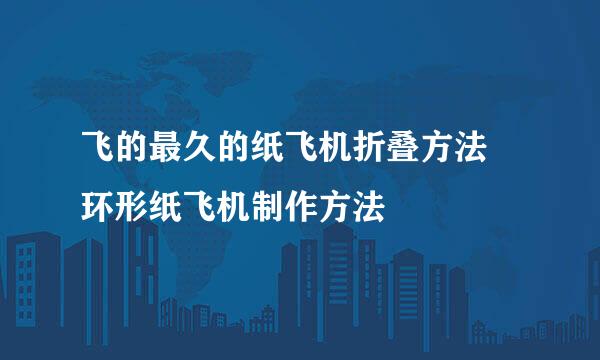 飞的最久的纸飞机折叠方法 环形纸飞机制作方法