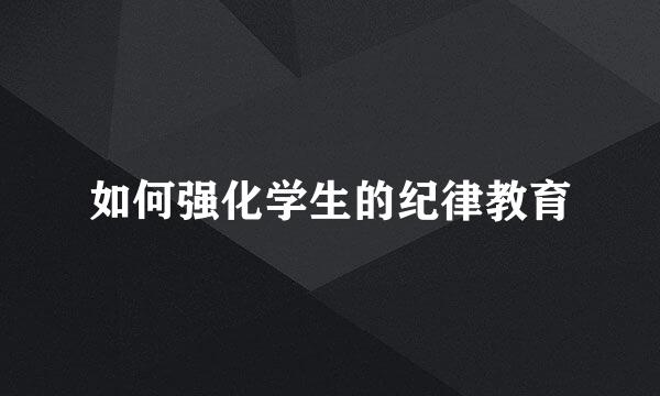 如何强化学生的纪律教育