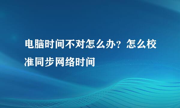 电脑时间不对怎么办？怎么校准同步网络时间
