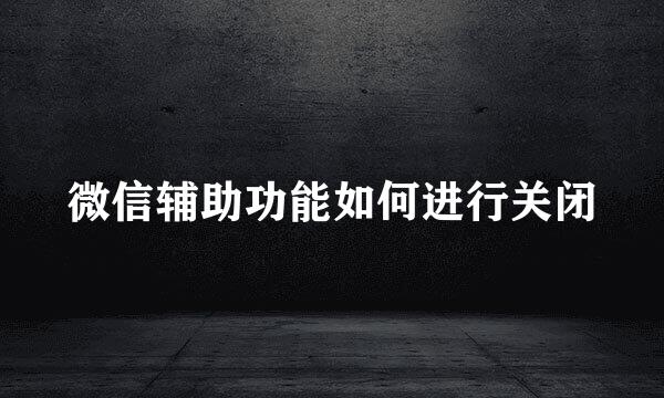 微信辅助功能如何进行关闭