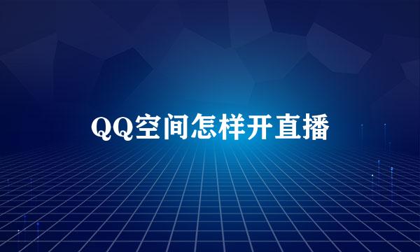 QQ空间怎样开直播