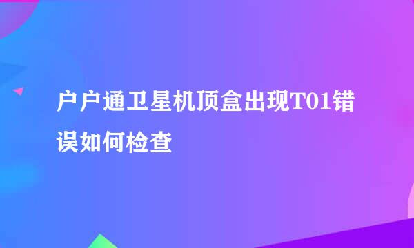 户户通卫星机顶盒出现T01错误如何检查