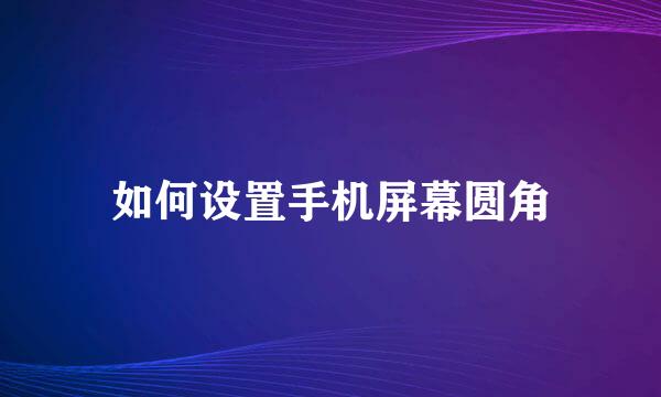 如何设置手机屏幕圆角