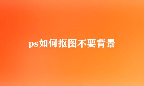 ps如何抠图不要背景
