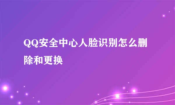 QQ安全中心人脸识别怎么删除和更换