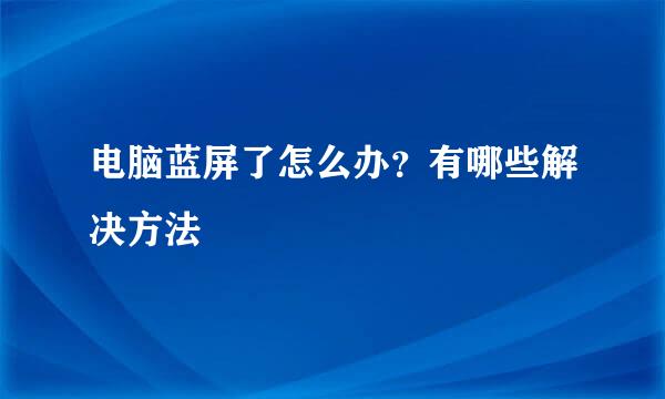 电脑蓝屏了怎么办？有哪些解决方法