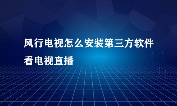 风行电视怎么安装第三方软件看电视直播