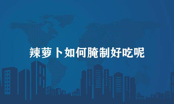 辣萝卜如何腌制好吃呢