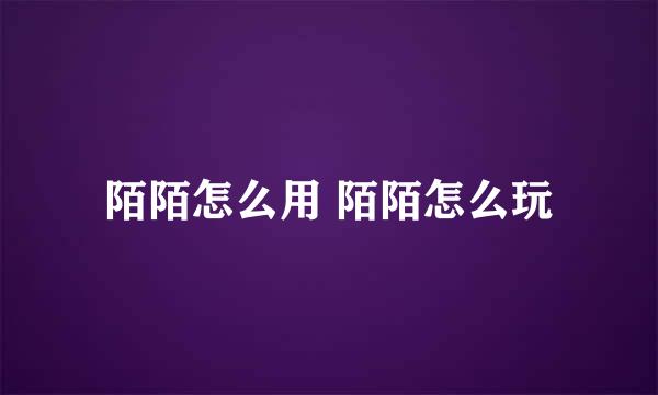 陌陌怎么用 陌陌怎么玩