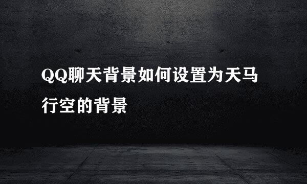 QQ聊天背景如何设置为天马行空的背景