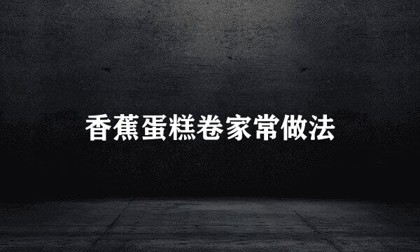 香蕉蛋糕卷家常做法