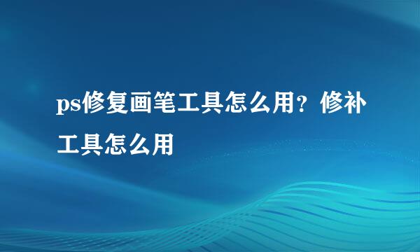 ps修复画笔工具怎么用？修补工具怎么用