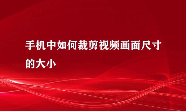 手机中如何裁剪视频画面尺寸的大小