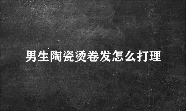 男生陶瓷烫卷发怎么打理