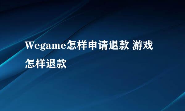 Wegame怎样申请退款 游戏怎样退款