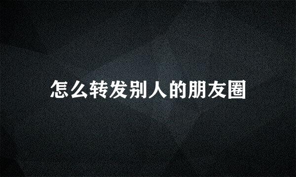 怎么转发别人的朋友圈