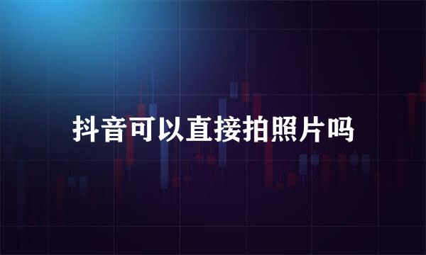 抖音可以直接拍照片吗