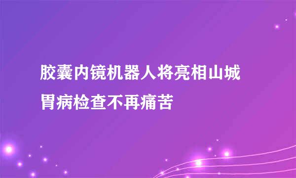 胶囊内镜机器人将亮相山城 胃病检查不再痛苦