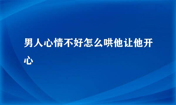 男人心情不好怎么哄他让他开心
