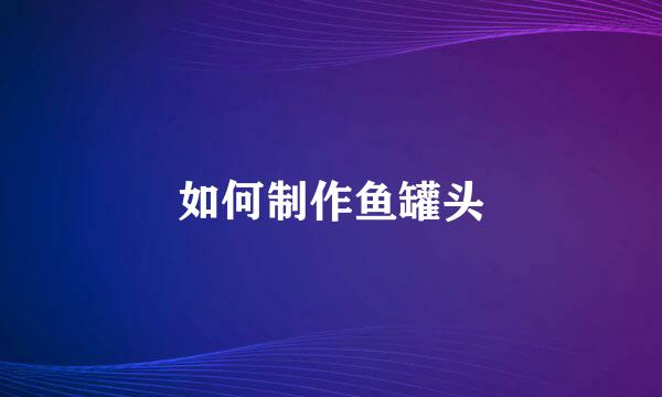 如何制作鱼罐头