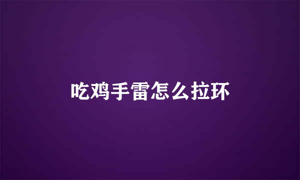 吃鸡手雷怎么拉环