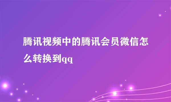 腾讯视频中的腾讯会员微信怎么转换到qq