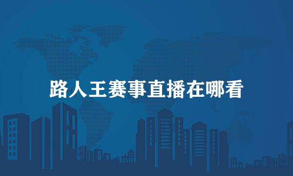 路人王赛事直播在哪看