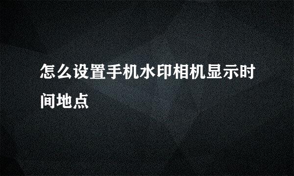 怎么设置手机水印相机显示时间地点