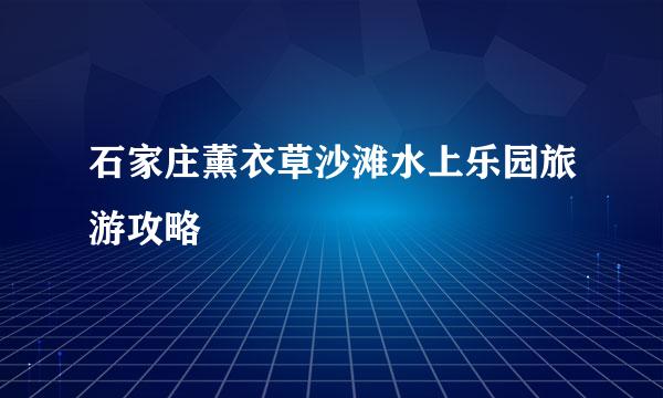 石家庄薰衣草沙滩水上乐园旅游攻略