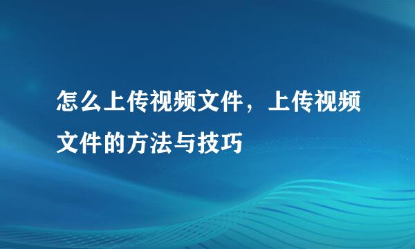 怎么上传视频文件，上传视频文件的方法与技巧