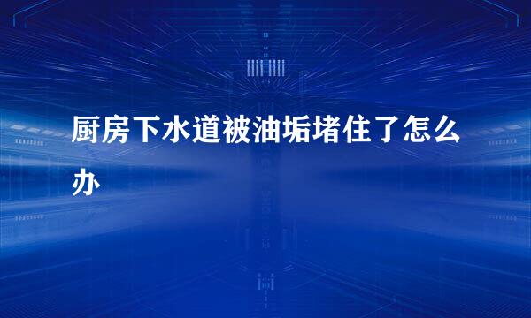 厨房下水道被油垢堵住了怎么办