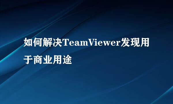 如何解决TeamViewer发现用于商业用途
