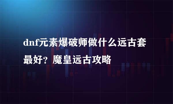 dnf元素爆破师做什么远古套最好?魔皇远古攻略