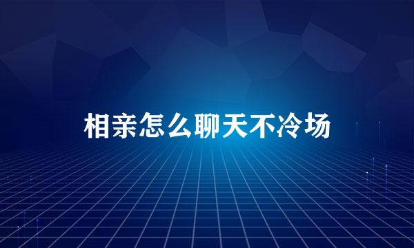 相亲怎么聊天不冷场