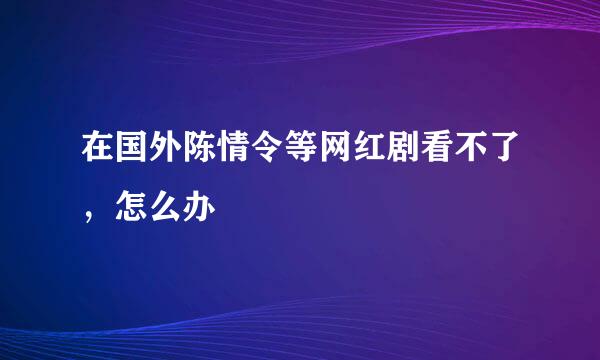 在国外陈情令等网红剧看不了，怎么办
