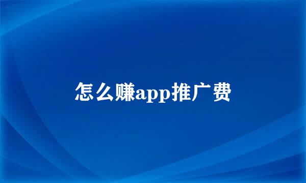 怎么赚app推广费