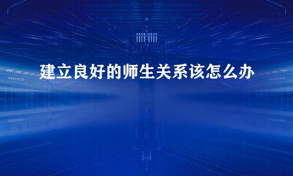 建立良好的师生关系该怎么办