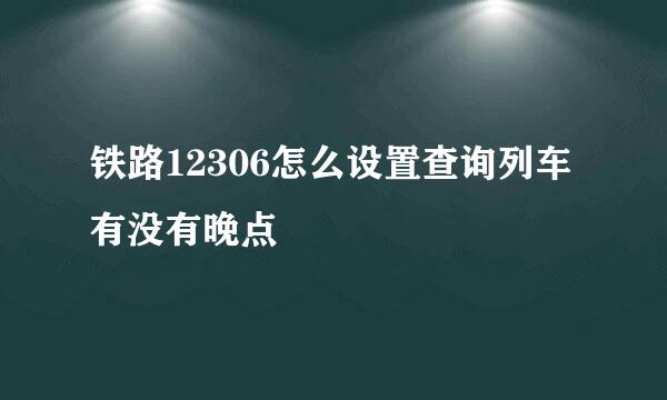 铁路12306怎么设置查询列车有没有晚点