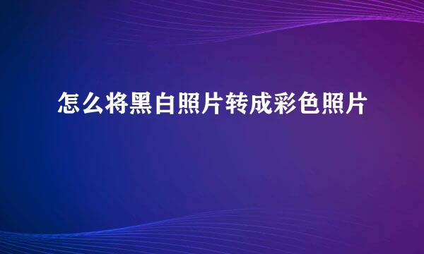 怎么将黑白照片转成彩色照片